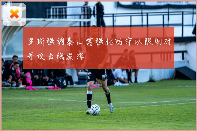 罗斯强调泰山需强化防守以限制对手攻击线发挥