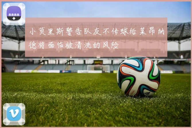 小莫里斯警告队友不传球给莱昂纳德将面临被清洗的风险