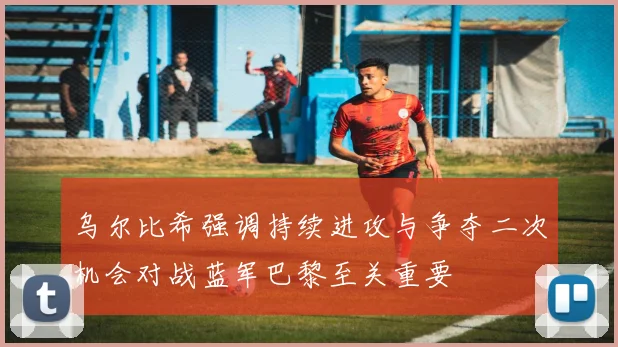 乌尔比希强调持续进攻与争夺二次机会对战蓝军巴黎至关重要