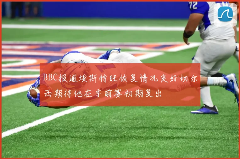 BBC报道埃斯特旺恢复情况良好切尔西期待他在季前赛初期复出