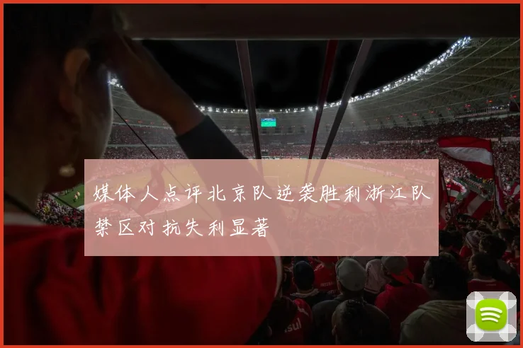 媒体人点评北京队逆袭胜利浙江队禁区对抗失利显著