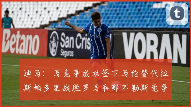 迪马：马竞争成功签下马伦替代拉斯帕多里战胜罗马和那不勒斯竞争