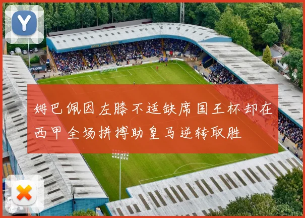 姆巴佩因左膝不适缺席国王杯却在西甲全场拼搏助皇马逆转取胜