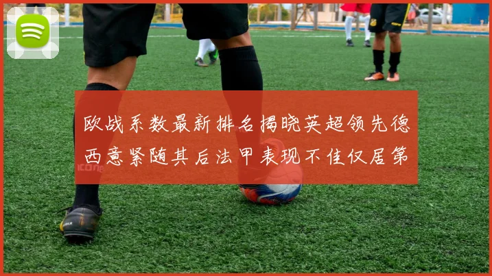 欧战系数最新排名揭晓英超领先德西意紧随其后法甲表现不佳仅居第八