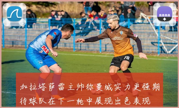 加拉塔萨雷主帅称曼城实力更强期待球队在下一轮中展现出色表现