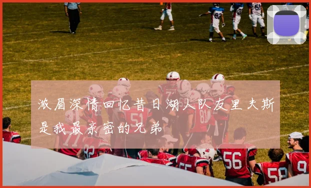 浓眉深情回忆昔日湖人队友里夫斯是我最亲密的兄弟
