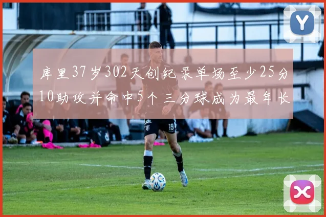 库里37岁302天创纪录单场至少25分10助攻并命中5个三分球成为最年长后卫