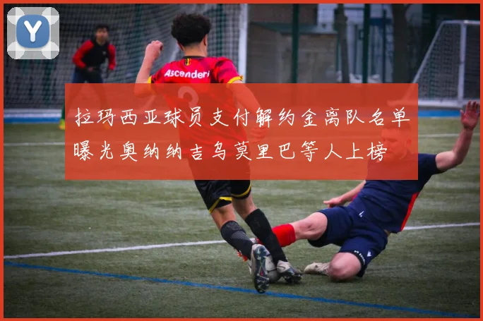 拉玛西亚球员支付解约金离队名单曝光奥纳纳吉乌莫里巴等人上榜