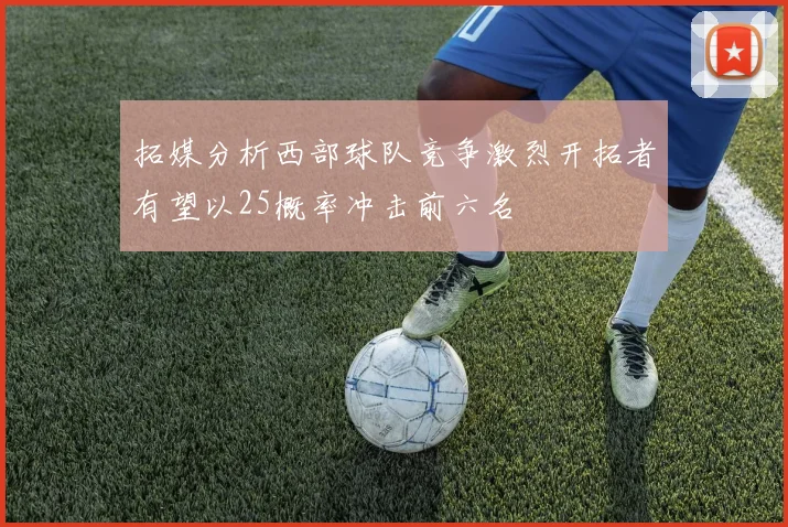 拓媒分析西部球队竞争激烈开拓者有望以25概率冲击前六名