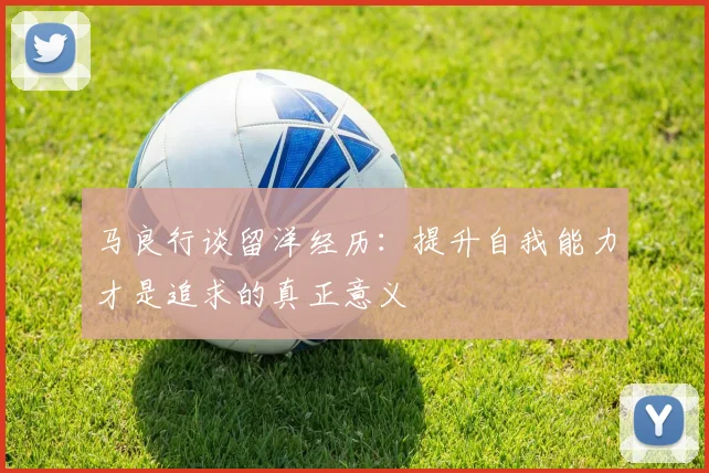 马良行谈留洋经历：提升自我能力才是追求的真正意义