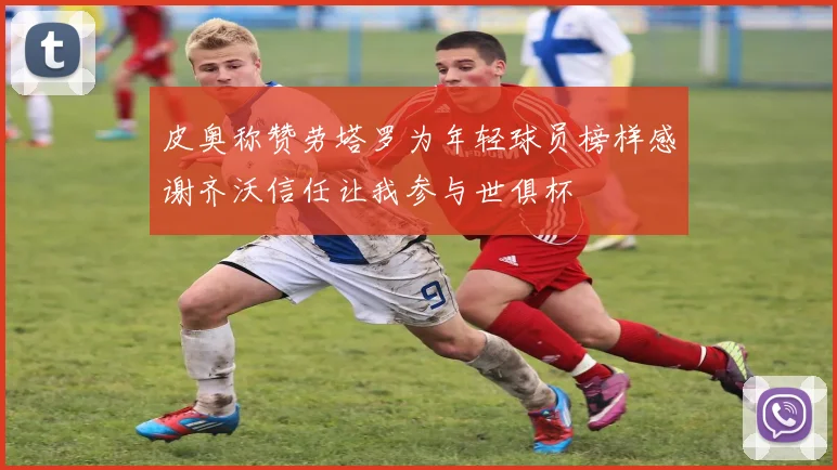 皮奥称赞劳塔罗为年轻球员榜样感谢齐沃信任让我参与世俱杯