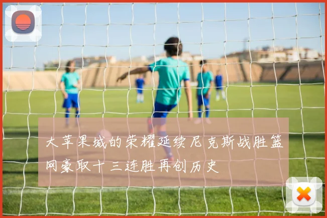 大苹果城的荣耀延续尼克斯战胜篮网豪取十三连胜再创历史